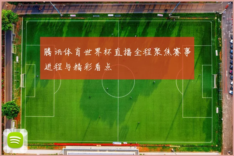 腾讯体育世界杯直播全程聚焦赛事进程与精彩看点