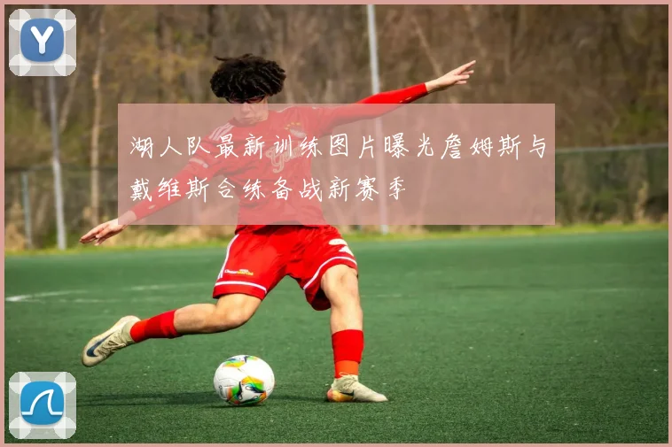 湖人队最新训练图片曝光詹姆斯与戴维斯合练备战新赛季