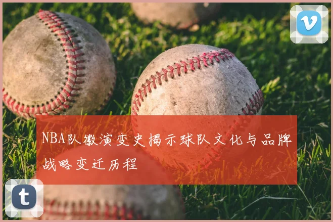 NBA队徽演变史揭示球队文化与品牌战略变迁历程