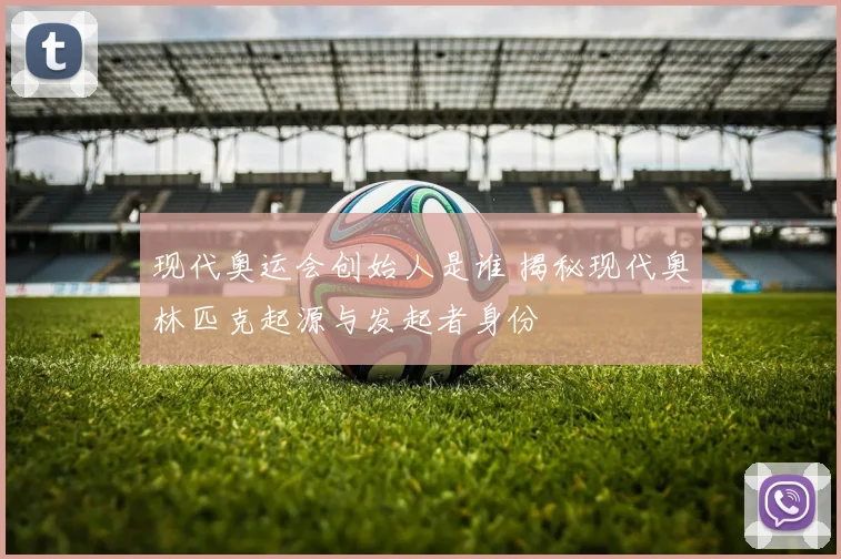 现代奥运会创始人是谁 揭秘现代奥林匹克起源与发起者身份