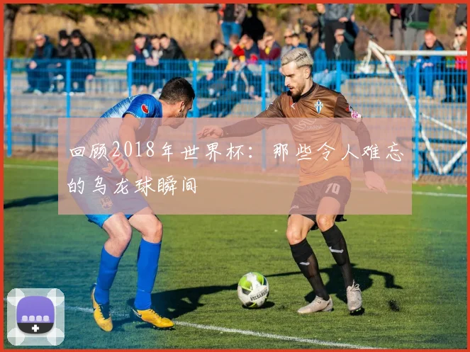 回顾2018年世界杯：那些令人难忘的乌龙球瞬间