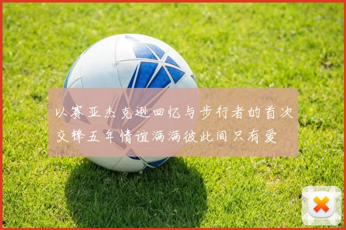 以赛亚杰克逊回忆与步行者的首次交锋五年情谊满满彼此间只有爱