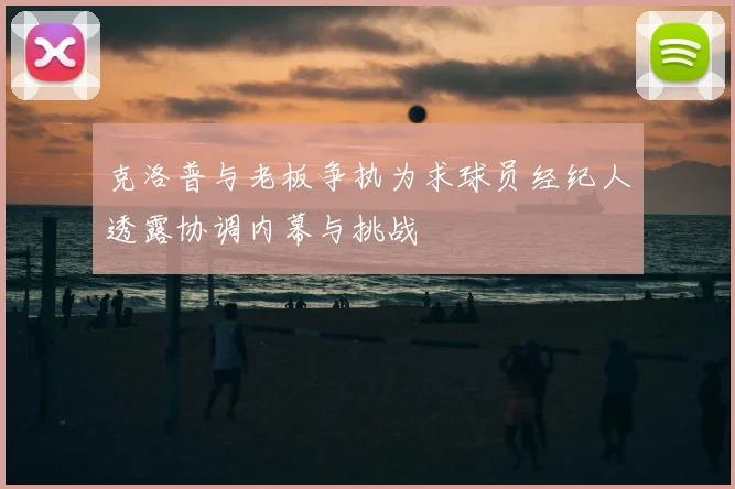 克洛普与老板争执为求球员经纪人透露协调内幕与挑战