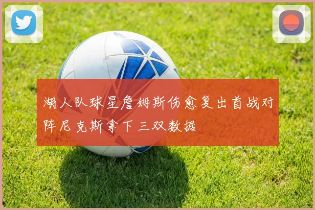 湖人队球星詹姆斯伤愈复出首战对阵尼克斯拿下三双数据
