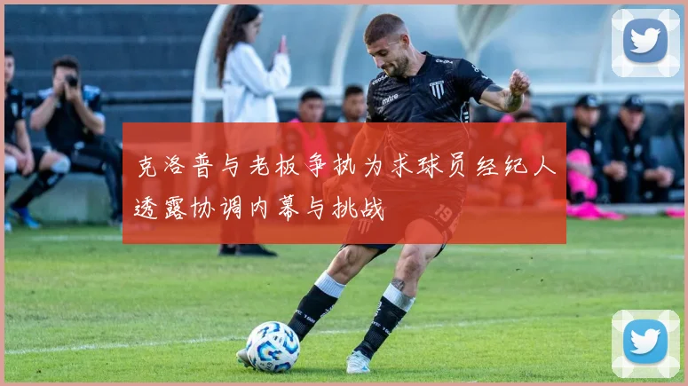 克洛普与老板争执为求球员经纪人透露协调内幕与挑战