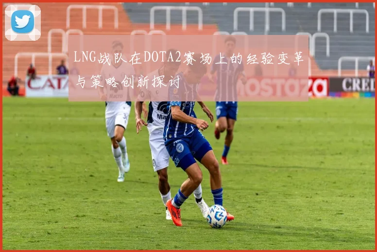 LNG战队在DOTA2赛场上的经验变革与策略创新探讨