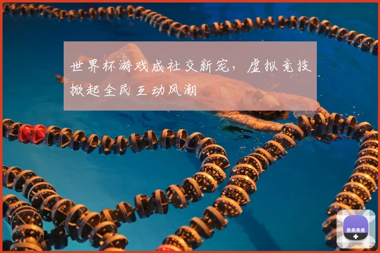 世界杯游戏成社交新宠，虚拟竞技掀起全民互动风潮