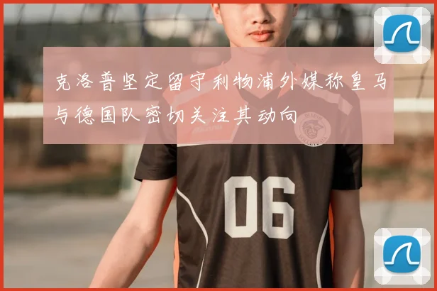 克洛普坚定留守利物浦外媒称皇马与德国队密切关注其动向