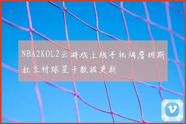 NBA2KOL2云游戏上线手机端詹姆斯杜兰特球星卡数据更新