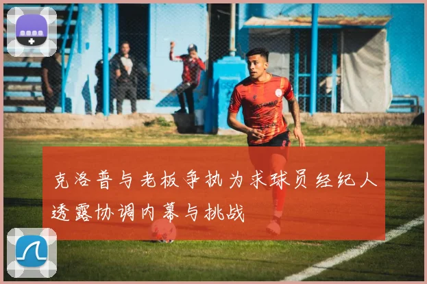 克洛普与老板争执为求球员经纪人透露协调内幕与挑战