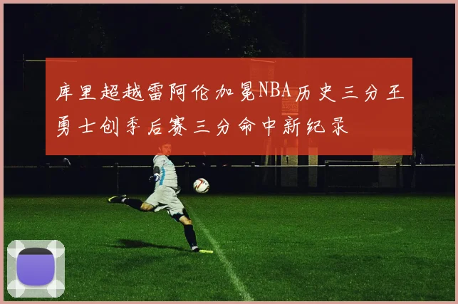库里超越雷阿伦加冕NBA历史三分王勇士创季后赛三分命中新纪录