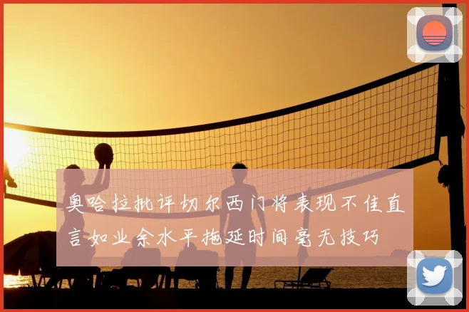 奥哈拉批评切尔西门将表现不佳直言如业余水平拖延时间毫无技巧