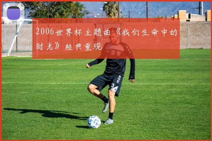2006世界杯主题曲《我们生命中的时光》经典重现