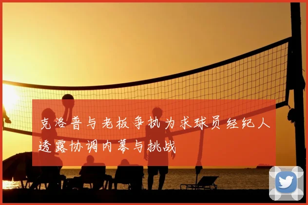 克洛普与老板争执为求球员经纪人透露协调内幕与挑战