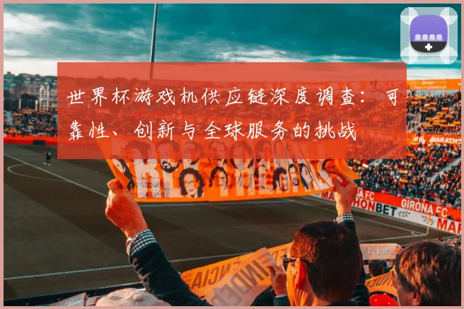 世界杯游戏机供应链深度调查:可靠性、创新与全球服务的挑战