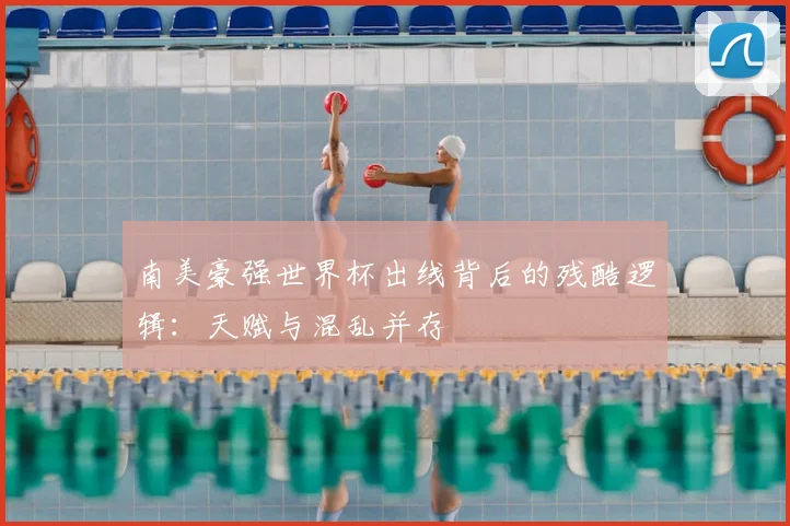 南美豪强世界杯出线背后的残酷逻辑：天赋与混乱并存