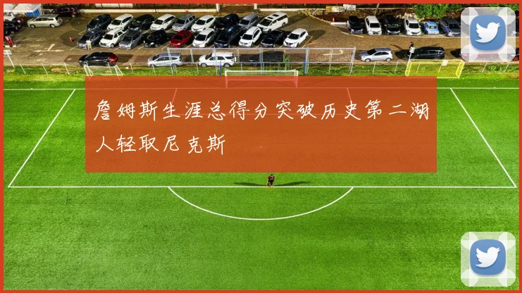 詹姆斯生涯总得分突破历史第二湖人轻取尼克斯