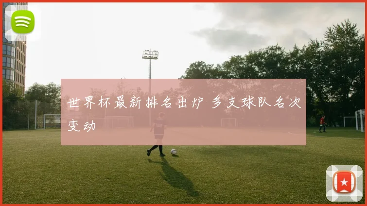 世界杯最新排名出炉 多支球队名次变动