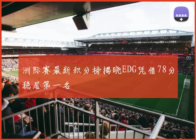 洲际赛最新积分榜揭晓EDG凭借78分稳居第一名