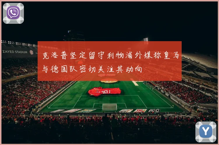 克洛普坚定留守利物浦外媒称皇马与德国队密切关注其动向