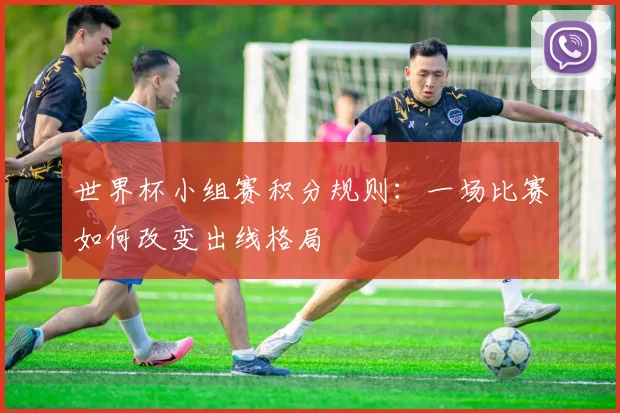 世界杯小组赛积分规则:一场比赛如何改变出线格局