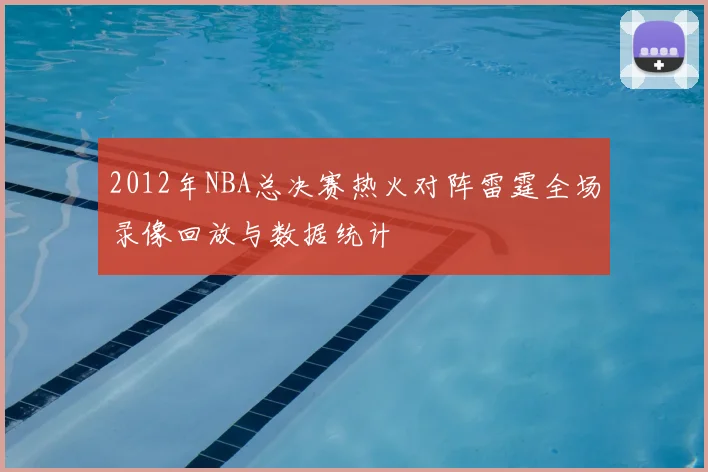 2012年NBA总决赛热火对阵雷霆全场录像回放与数据统计