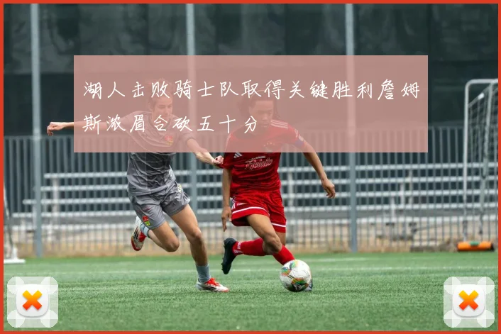湖人击败骑士队取得关键胜利詹姆斯浓眉合砍五十分