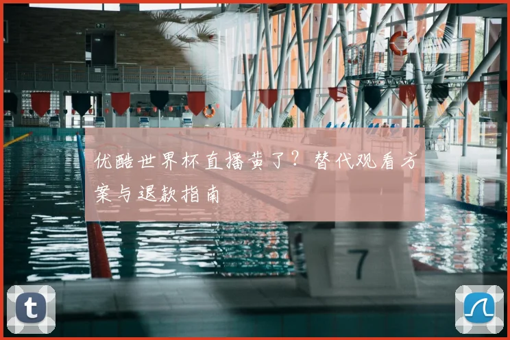 优酷世界杯直播黄了？替代观看方案与退款指南