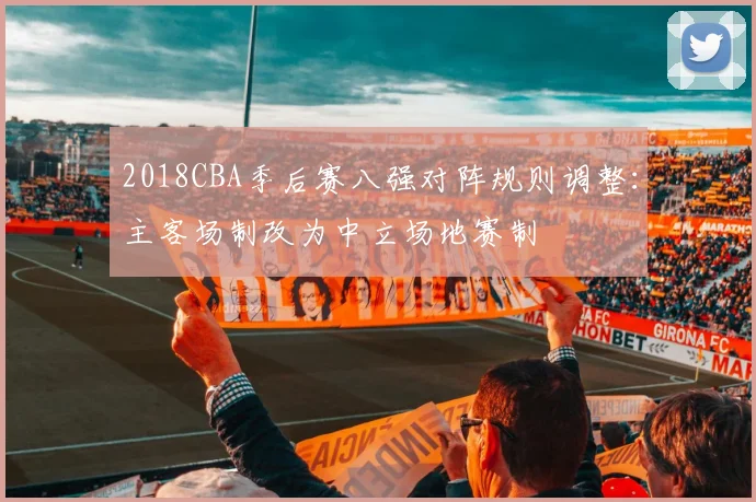 2018CBA季后赛八强对阵规则调整：主客场制改为中立场地赛制