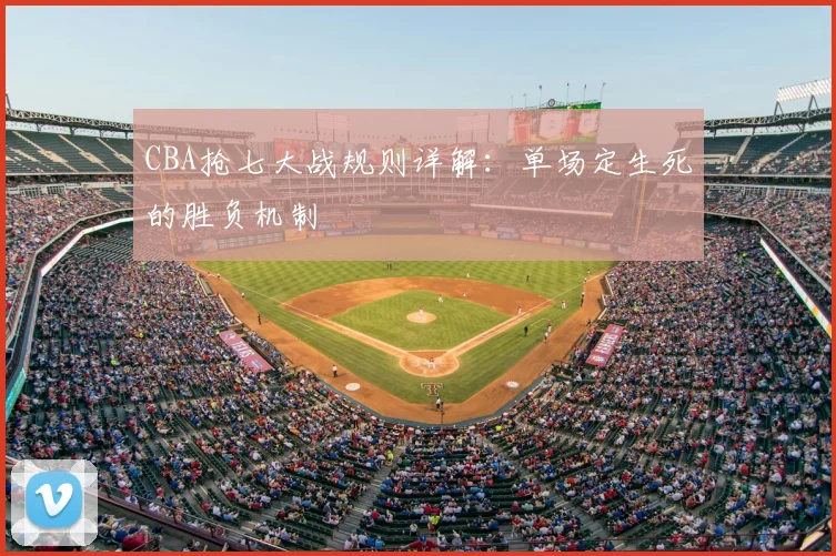 CBA抢七大战规则详解:单场定生死的胜负机制