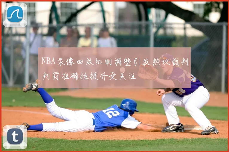 NBA录像回放机制调整引发热议裁判判罚准确性提升受关注
