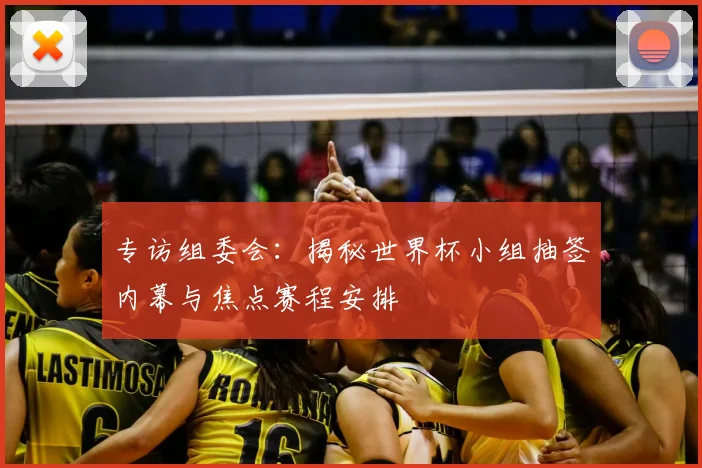 专访组委会：揭秘世界杯小组抽签内幕与焦点赛程安排