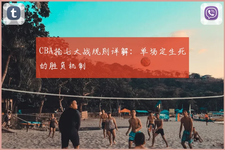 CBA抢七大战规则详解:单场定生死的胜负机制