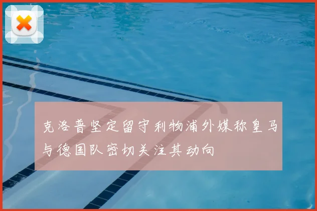 克洛普坚定留守利物浦外媒称皇马与德国队密切关注其动向