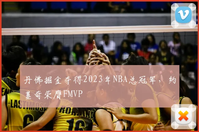 丹佛掘金夺得2023年NBA总冠军，约基奇荣膺FMVP