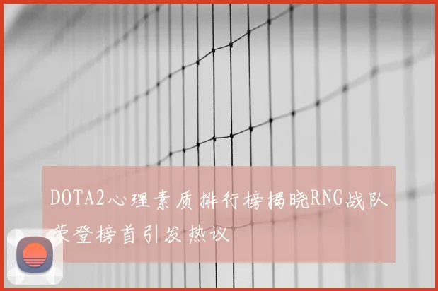 DOTA2心理素质排行榜揭晓RNG战队荣登榜首引发热议