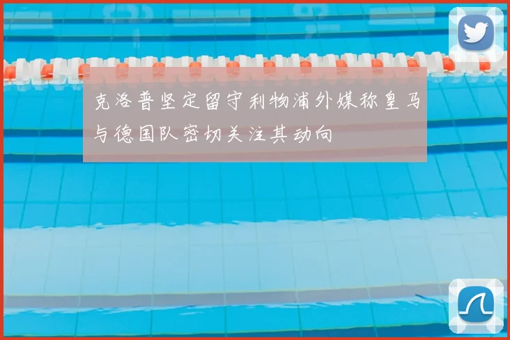 克洛普坚定留守利物浦外媒称皇马与德国队密切关注其动向