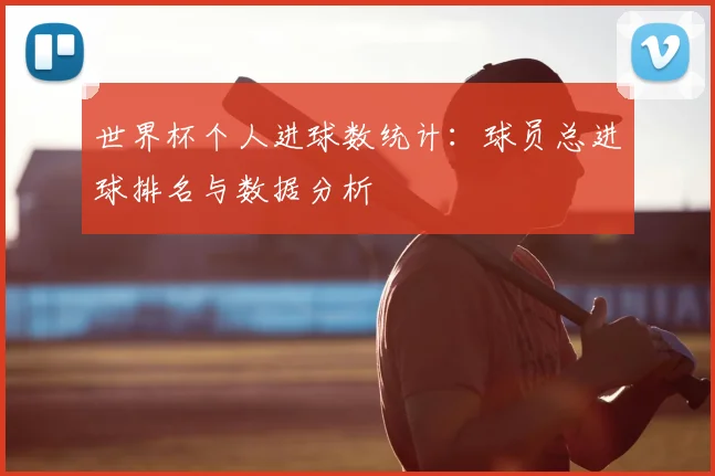 世界杯个人进球数统计：球员总进球排名与数据分析