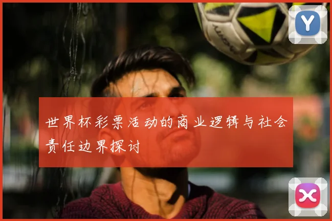 世界杯彩票活动的商业逻辑与社会责任边界探讨