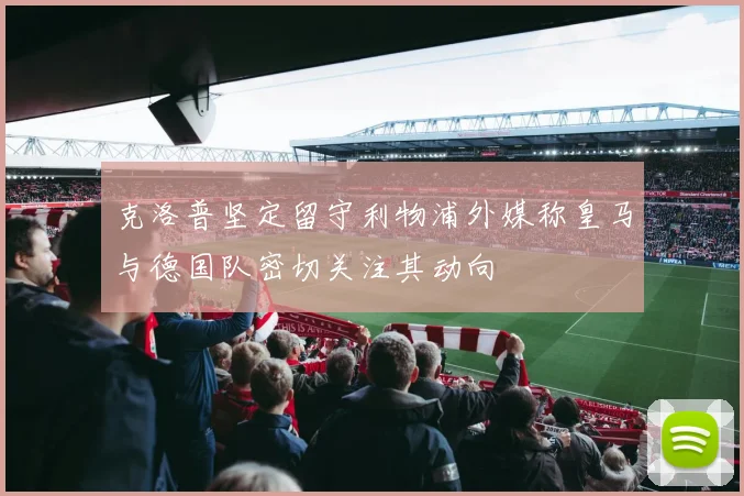 克洛普坚定留守利物浦外媒称皇马与德国队密切关注其动向