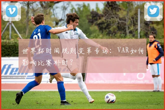 世界杯时间规则变革专访：VAR如何影响比赛补时？