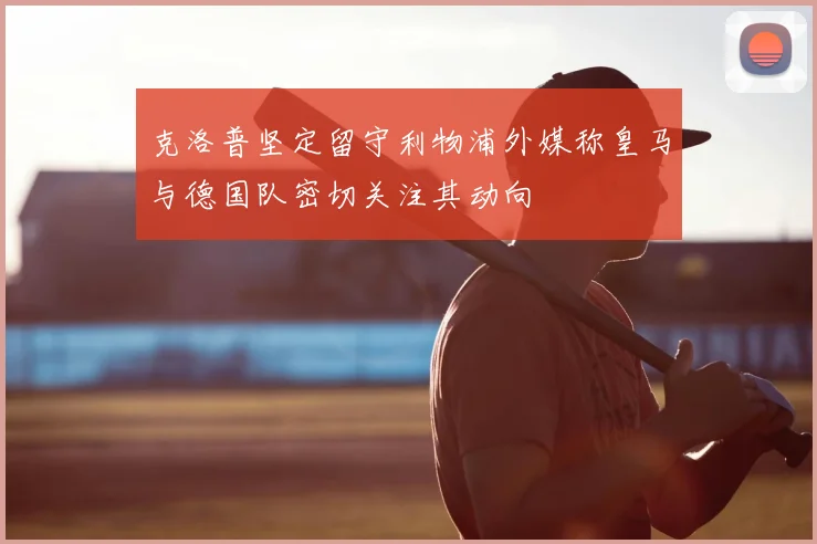 克洛普坚定留守利物浦外媒称皇马与德国队密切关注其动向