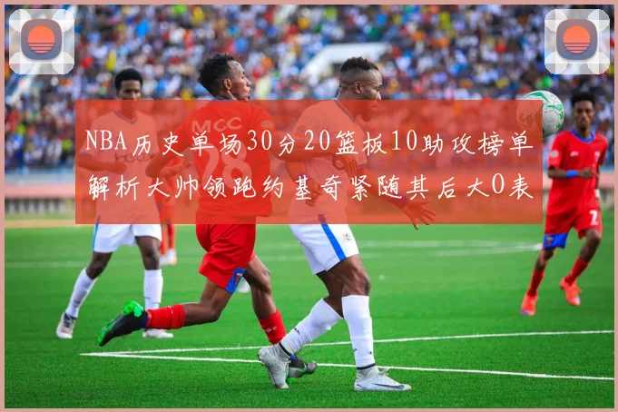 NBA历史单场30分20篮板10助攻榜单解析大帅领跑约基奇紧随其后大O表现不俗