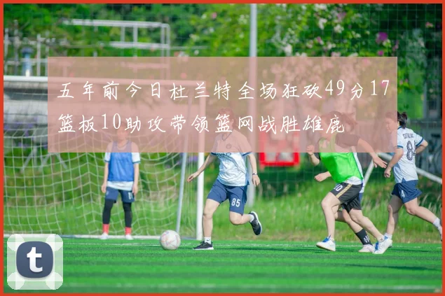 五年前今日杜兰特全场狂砍49分17篮板10助攻带领篮网战胜雄鹿