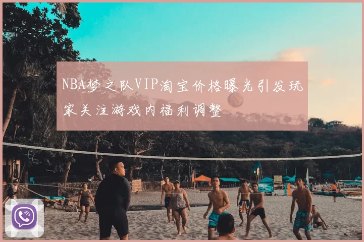NBA梦之队VIP淘宝价格曝光引发玩家关注游戏内福利调整