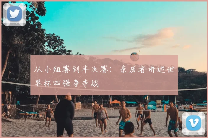从小组赛到半决赛：亲历者讲述世界杯四强争夺战