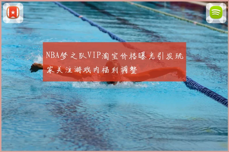 NBA梦之队VIP淘宝价格曝光引发玩家关注游戏内福利调整