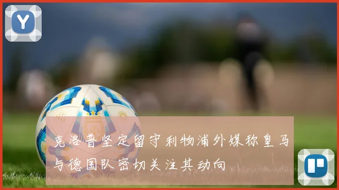 克洛普坚定留守利物浦外媒称皇马与德国队密切关注其动向