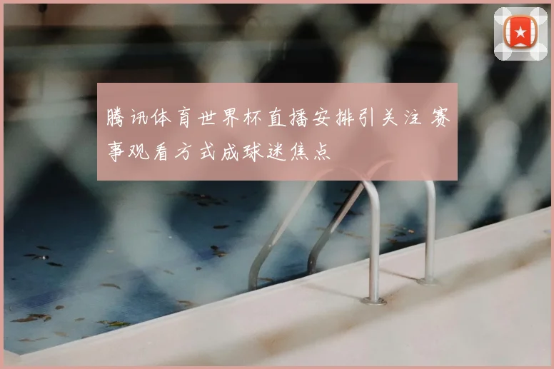 腾讯体育世界杯直播安排引关注 赛事观看方式成球迷焦点