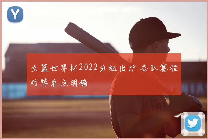 女篮世界杯2022分组出炉 各队赛程对阵看点明确